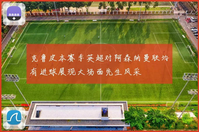 克鲁皮本赛季英超对阿森纳曼联均有进球展现大场面先生风采