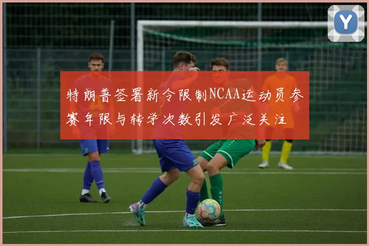 特朗普签署新令限制NCAA运动员参赛年限与转学次数引发广泛关注
