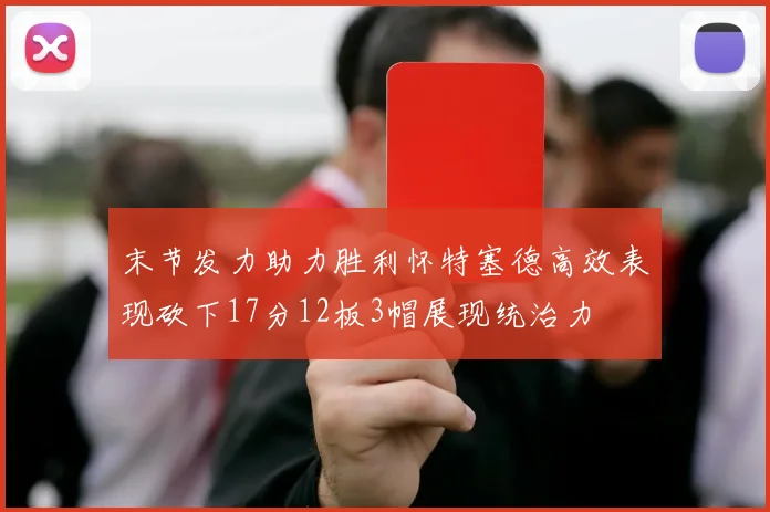 末节发力助力胜利怀特塞德高效表现砍下17分12板3帽展现统治力
