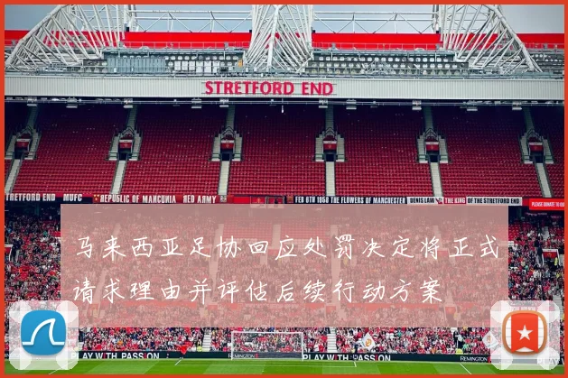 马来西亚足协回应处罚决定将正式请求理由并评估后续行动方案