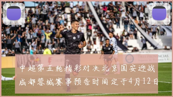 中超第五轮精彩对决北京国安迎战成都蓉城赛事预告时间定于4月12日19点35分