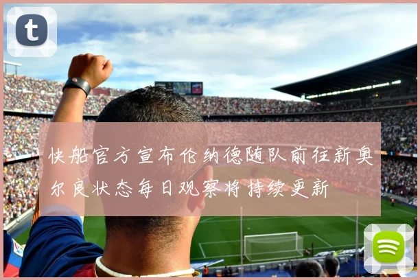 快船官方宣布伦纳德随队前往新奥尔良状态每日观察将持续更新