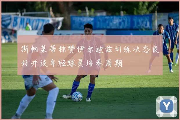 斯帕莱蒂称赞伊尔迪兹训练状态良好并谈年轻球员培养周期