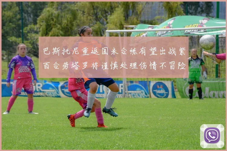 巴斯托尼重返国米合练有望出战紫百合劳塔罗将谨慎处理伤情不冒险