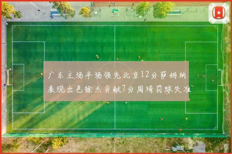 广东主场半场领先北京12分萨姆纳表现出色徐杰贡献7分周琦罚球失准