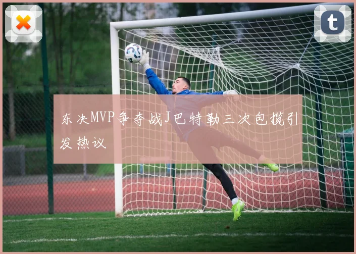 东决MVP争夺战J巴特勒三次包揽引发热议