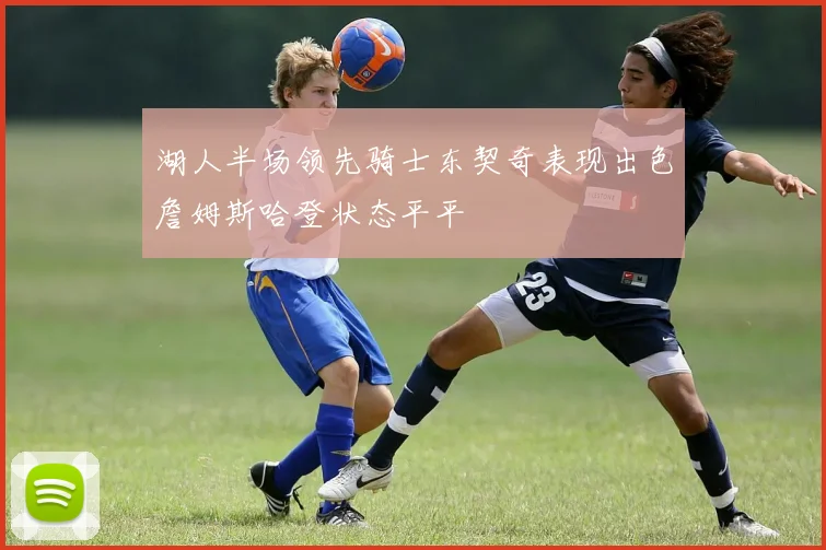 湖人半场领先骑士东契奇表现出色詹姆斯哈登状态平平