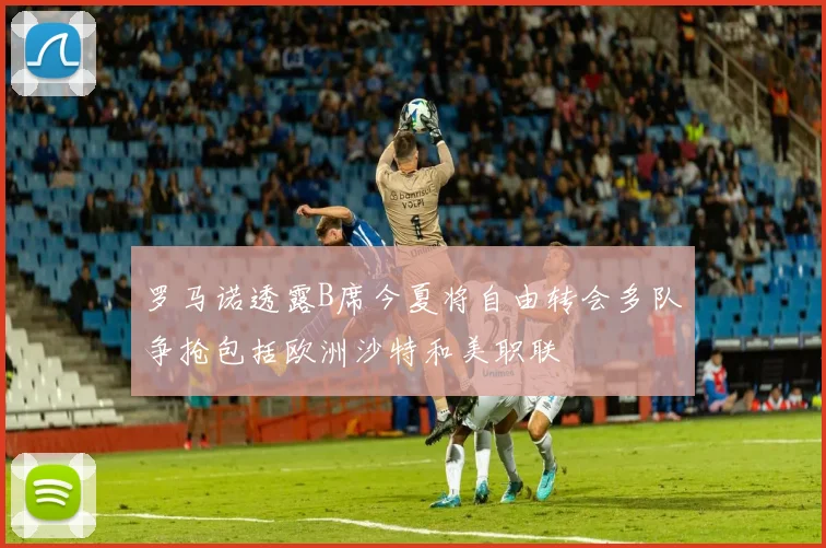 罗马诺透露B席今夏将自由转会多队争抢包括欧洲沙特和美职联