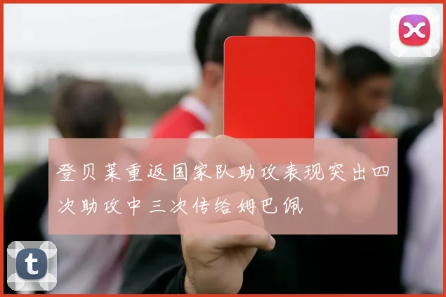 登贝莱重返国家队助攻表现突出四次助攻中三次传给姆巴佩