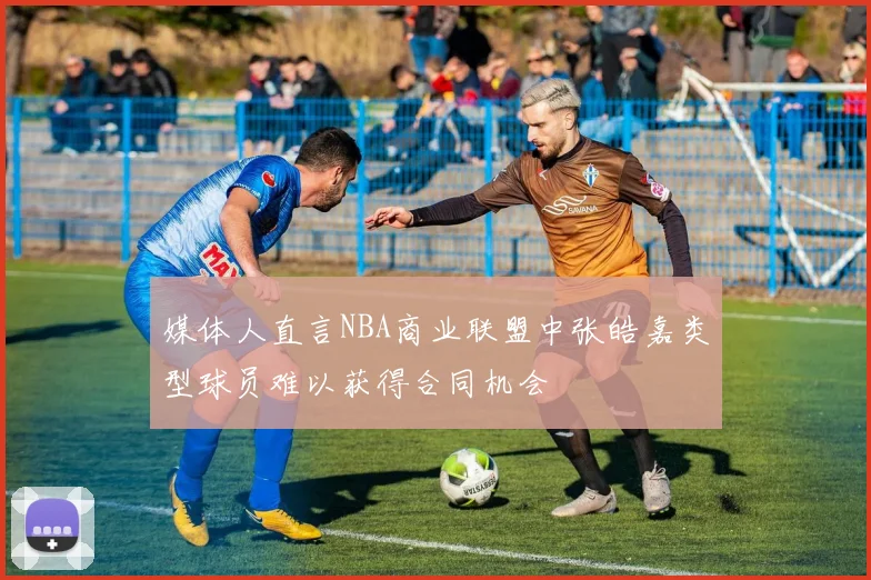 媒体人直言NBA商业联盟中张皓嘉类型球员难以获得合同机会