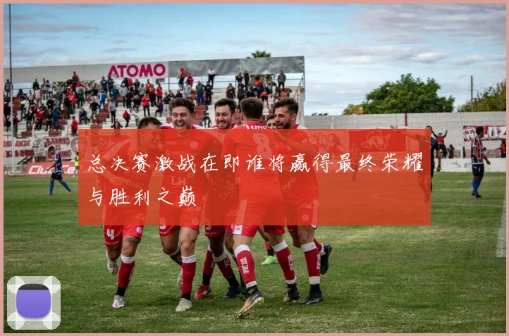 总决赛激战在即谁将赢得最终荣耀与胜利之巅