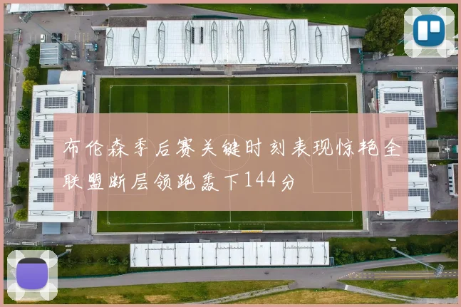 布伦森季后赛关键时刻表现惊艳全联盟断层领跑轰下144分