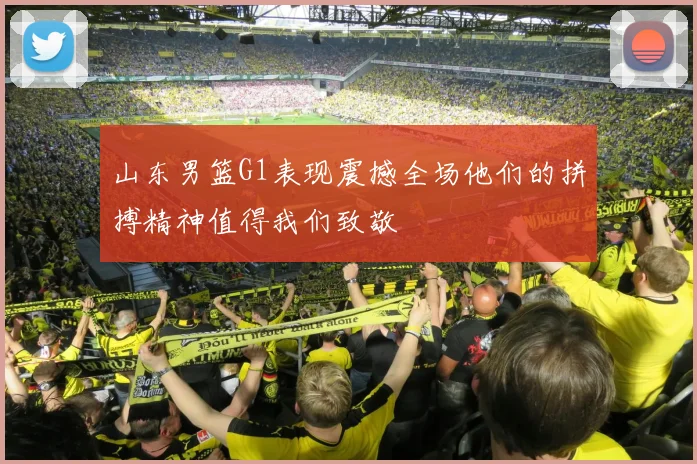 山东男篮G1表现震撼全场他们的拼搏精神值得我们致敬
