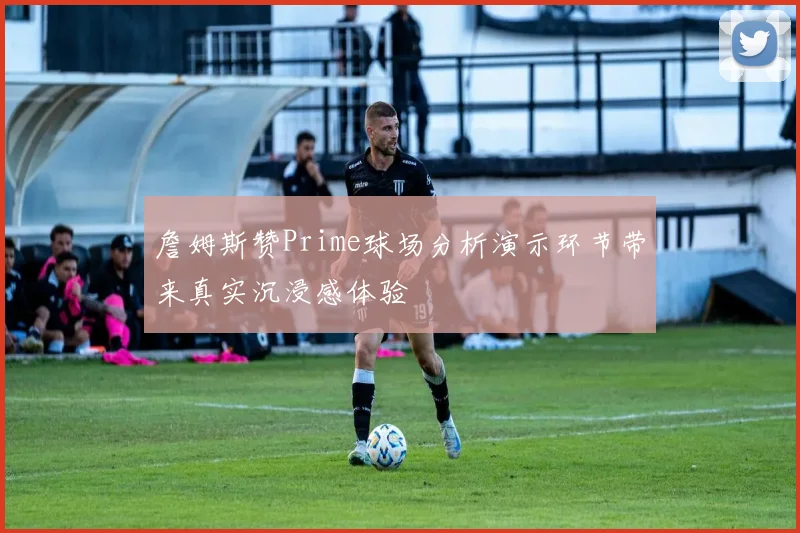 詹姆斯赞Prime球场分析演示环节带来真实沉浸感体验
