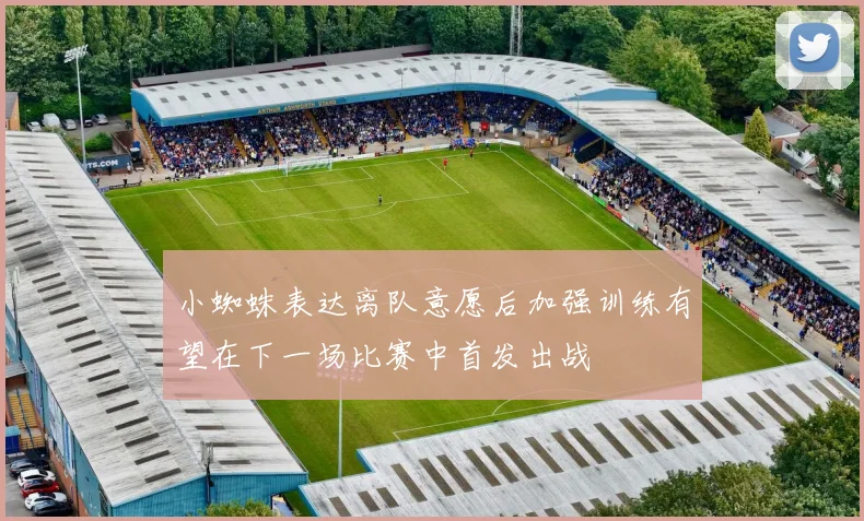 小蜘蛛表达离队意愿后加强训练有望在下一场比赛中首发出战
