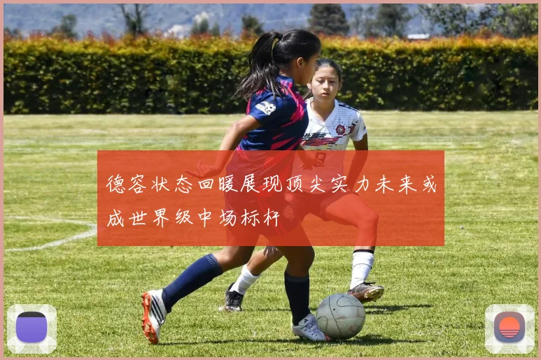 德容状态回暖展现顶尖实力未来或成世界级中场标杆