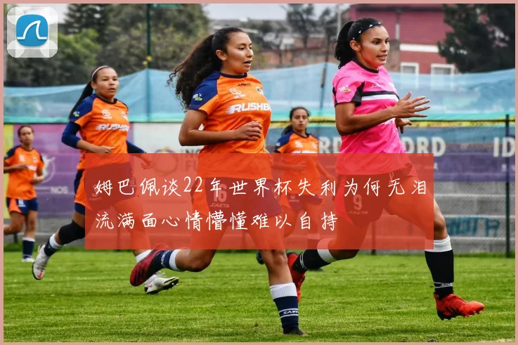 姆巴佩谈22年世界杯失利为何无泪流满面心情懵懂难以自持
