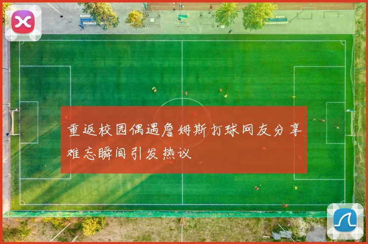 重返校园偶遇詹姆斯打球网友分享难忘瞬间引发热议