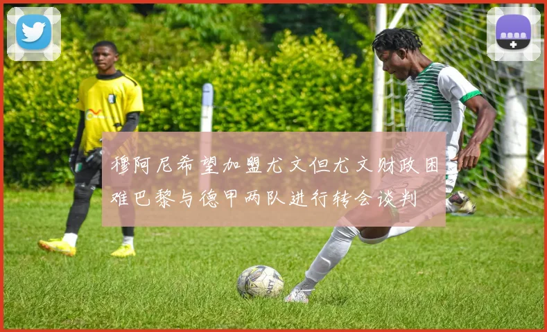 穆阿尼希望加盟尤文但尤文财政困难巴黎与德甲两队进行转会谈判