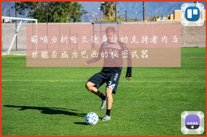 前哨分析哈兰德身边的支持者内马尔能否成为巴西的秘密武器