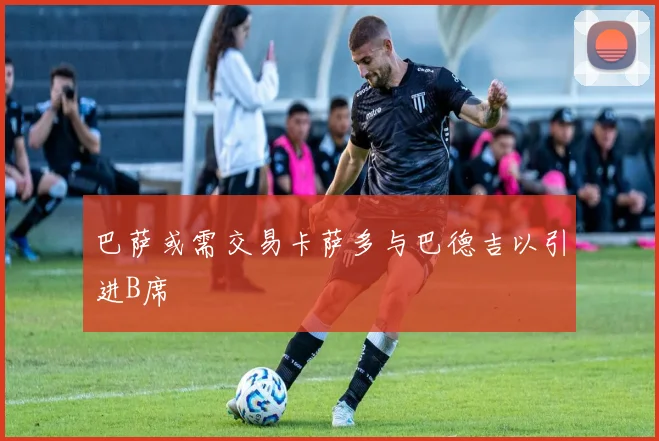 巴萨或需交易卡萨多与巴德吉以引进B席