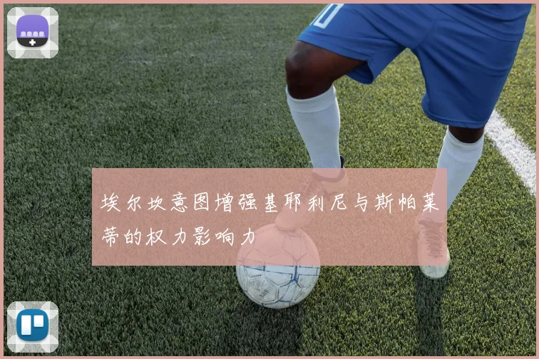 埃尔坎意图增强基耶利尼与斯帕莱蒂的权力影响力